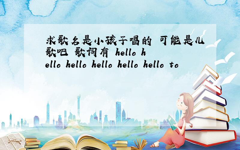 求歌名是小孩子唱的 可能是儿歌吧 歌词有 hello hello hello hello hello hello to