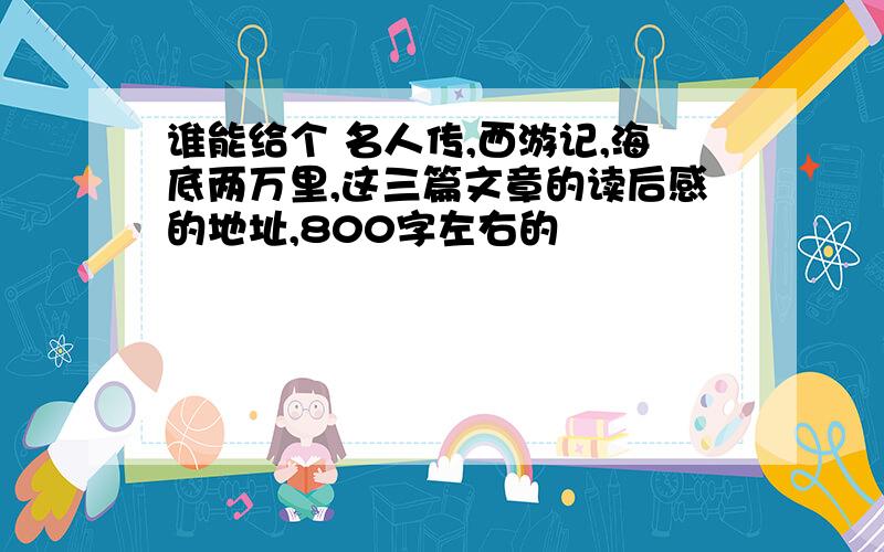 谁能给个 名人传,西游记,海底两万里,这三篇文章的读后感的地址,800字左右的