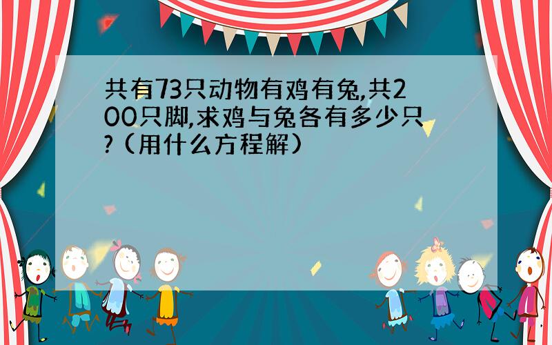 共有73只动物有鸡有兔,共200只脚,求鸡与兔各有多少只? (用什么方程解)