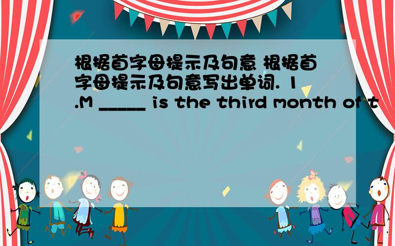 根据首字母提示及句意 根据首字母提示及句意写出单词. 1.M _____ is the third month of t