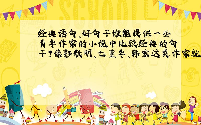 经典语句、好句子谁能提供一些青年作家的小说中比较经典的句子?像郭敬明、七堇年、韩寒这类作家就可以.还有,他们的经典句子我