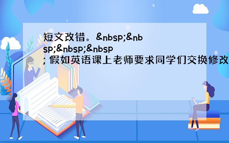 短文改错。     假如英语课上老师要求同学们交换修改作文，请你修改你同桌写的以