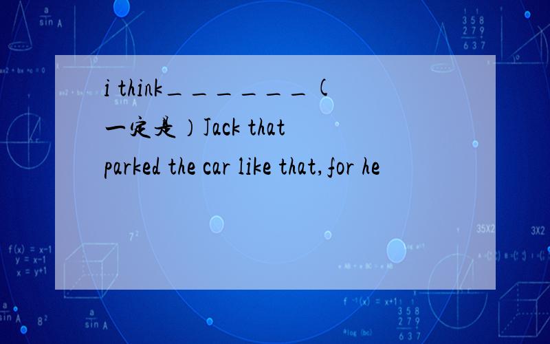 i think______(一定是）Jack that parked the car like that,for he