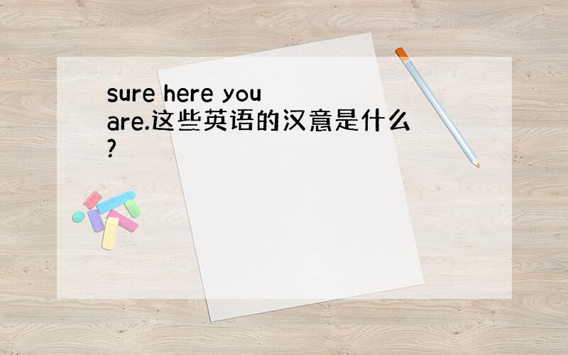 sure here you are.这些英语的汉意是什么?