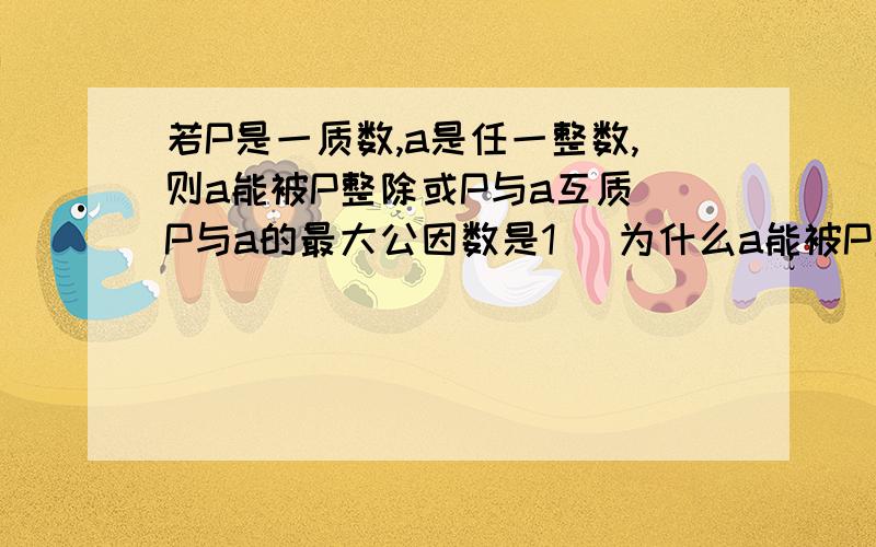 若P是一质数,a是任一整数,则a能被P整除或P与a互质（P与a的最大公因数是1） 为什么a能被P整除、例如、a=3,p=