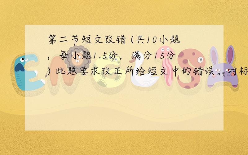 第二节短文改错 (共10小题；每小题1.5分，满分15分) 此题要求改正所给短文中的错误。对标有题号的每一行做出判断∶如