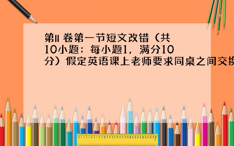 第II 卷第一节短文改错（共10小题；每小题1，满分10分）假定英语课上老师要求同桌之间交换修改作文，请你