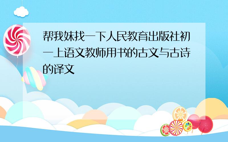 帮我妹找一下人民教育出版社初一上语文教师用书的古文与古诗的译文