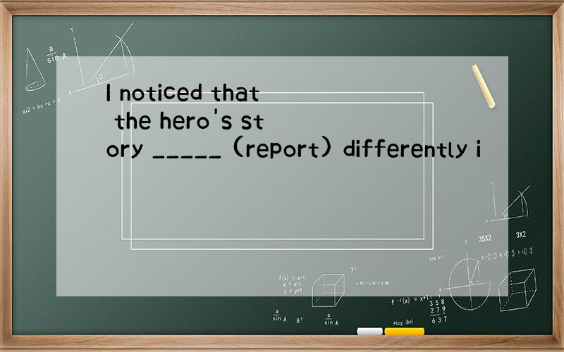 I noticed that the hero's story _____ (report) differently i