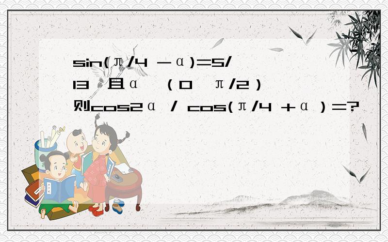 sin(π/4 -α)=5/13,且α∈（0,π/2）,则cos2α / cos(π/4 +α）=?