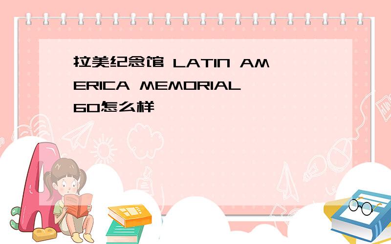 拉美纪念馆 LATIN AMERICA MEMORIAL60怎么样