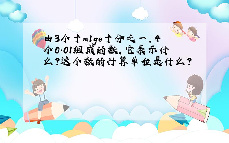 由3个十m1ge十分之一,4个0.01组成的数,它表示什么?这个数的计算单位是什么?