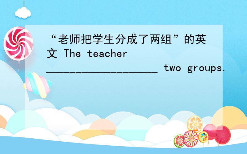 “老师把学生分成了两组”的英文 The teacher ___________________ two groups.