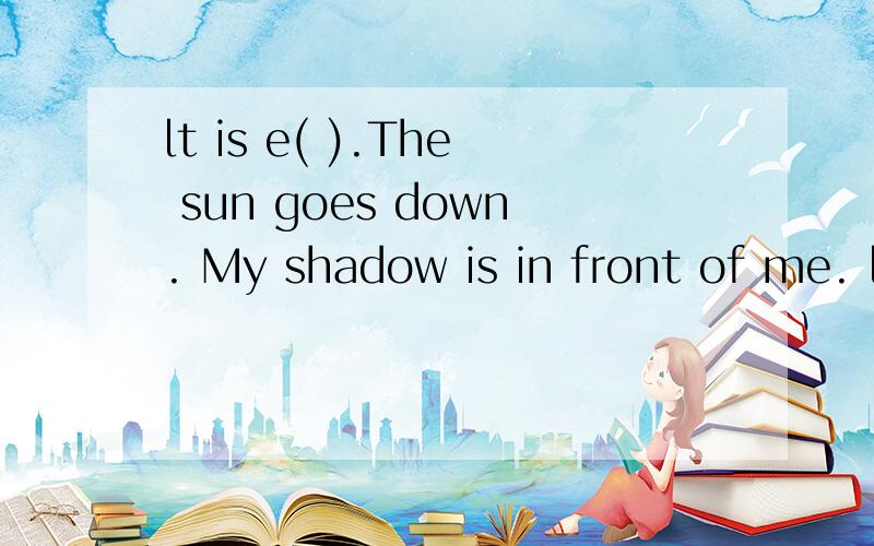 lt is e( ).The sun goes down. My shadow is in front of me. l