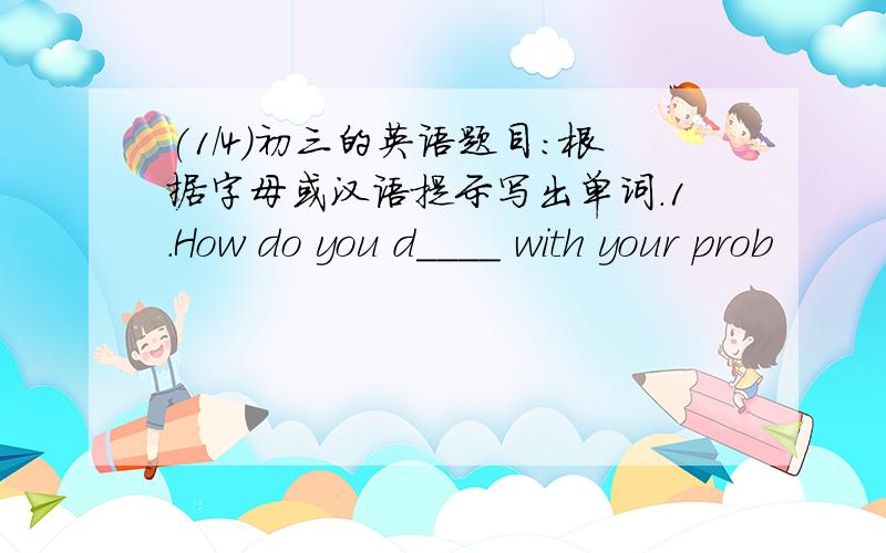 (1/4)初三的英语题目：根据字母或汉语提示写出单词.1.How do you d____ with your prob