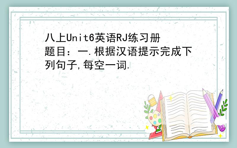 八上Unit6英语RJ练习册题目：一.根据汉语提示完成下列句子,每空一词.