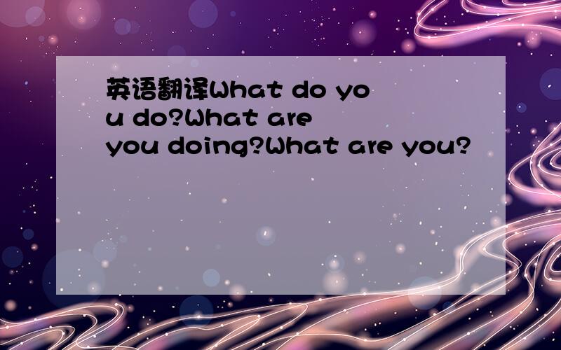 英语翻译What do you do?What are you doing?What are you?