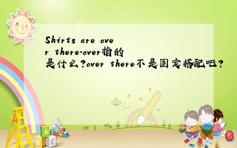 Shirts are over there.over指的是什么?over there不是固定搭配吧?