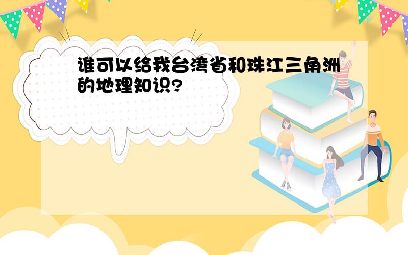 谁可以给我台湾省和珠江三角洲的地理知识?