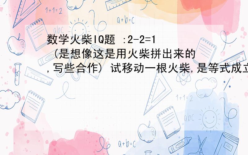 数学火柴IQ题 :2-2=1 (是想像这是用火柴拼出来的,写些合作) 试移动一根火柴,是等式成立.