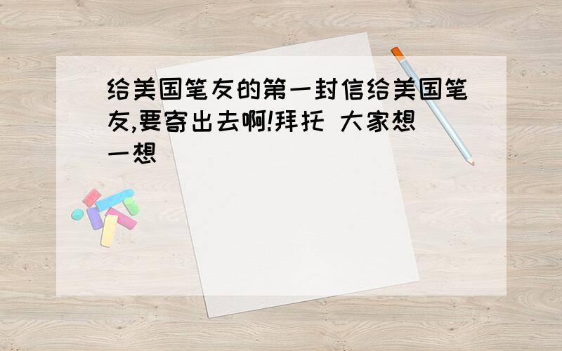 给美国笔友的第一封信给美国笔友,要寄出去啊!拜托 大家想一想