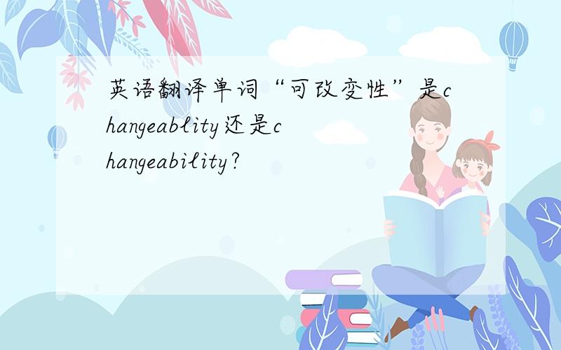 英语翻译单词“可改变性”是changeablity还是changeability?