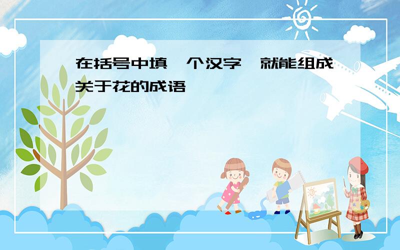 在括号中填一个汉字,就能组成关于花的成语