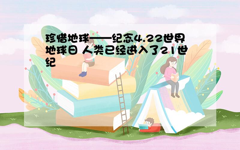 珍惜地球——纪念4.22世界地球日 人类已经进入了21世纪