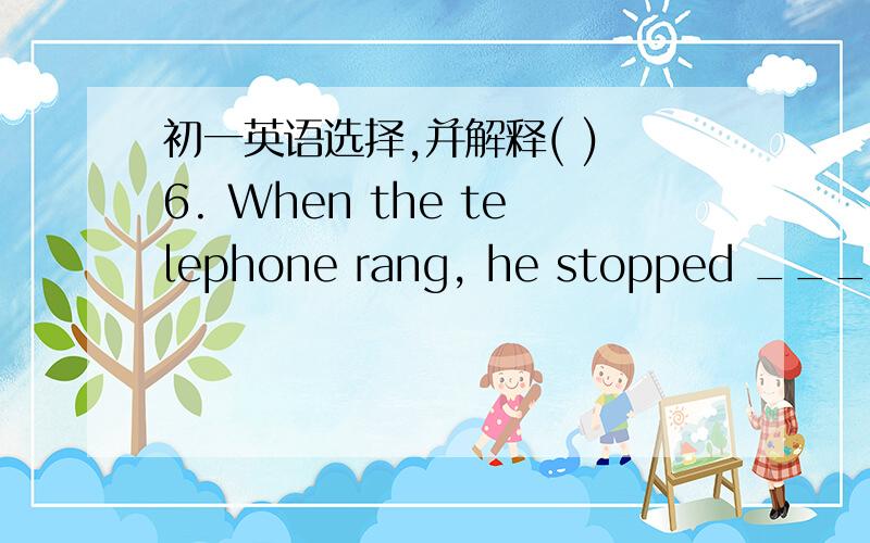 初一英语选择,并解释( ) 6. When the telephone rang, he stopped ______