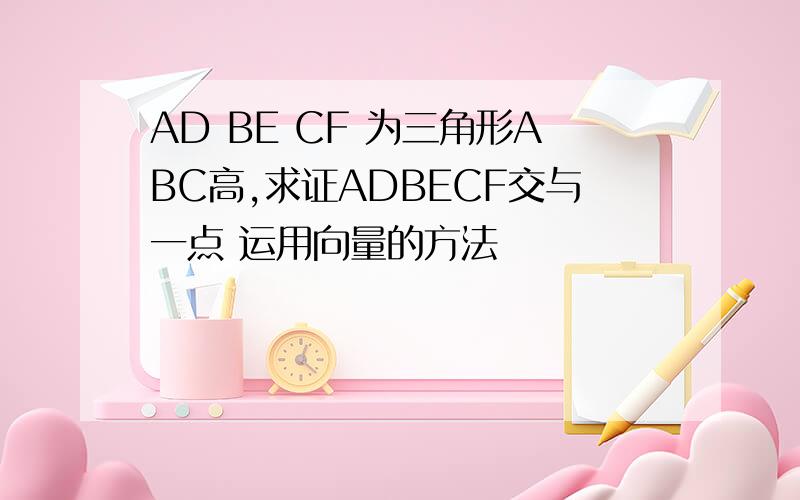 AD BE CF 为三角形ABC高,求证ADBECF交与一点 运用向量的方法