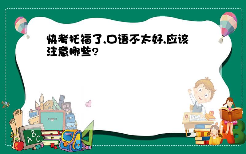 快考托福了,口语不太好,应该注意哪些?