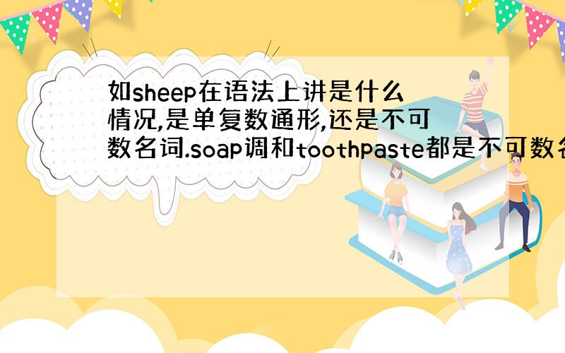 如sheep在语法上讲是什么情况,是单复数通形,还是不可数名词.soap调和toothpaste都是不可数名词,