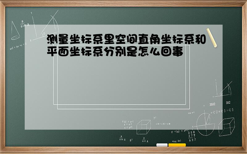 测量坐标系里空间直角坐标系和平面坐标系分别是怎么回事