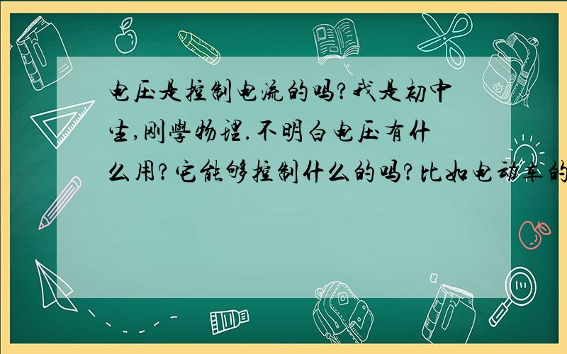 电压是控制电流的吗?我是初中生,刚学物理.不明白电压有什么用?它能够控制什么的吗?比如电动车的充电器是47伏的,代表这个