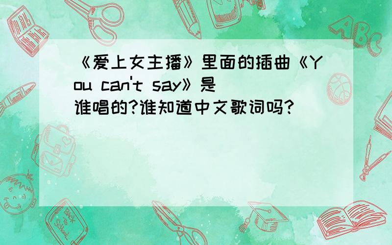 《爱上女主播》里面的插曲《You can't say》是谁唱的?谁知道中文歌词吗?