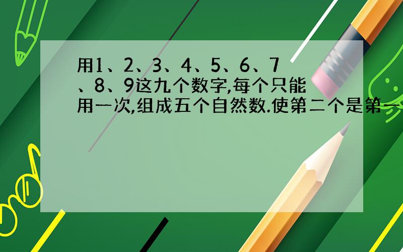 用1、2、3、4、5、6、7、8、9这九个数字,每个只能用一次,组成五个自然数.使第二个是第一个的2倍,第三