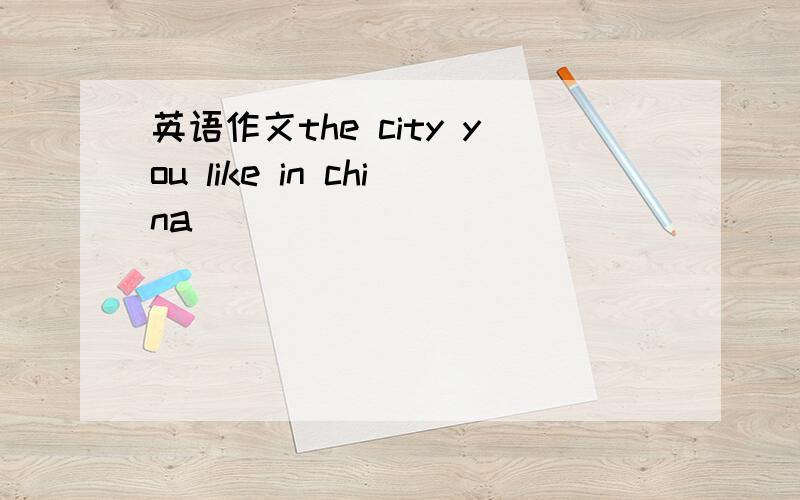 英语作文the city you like in china