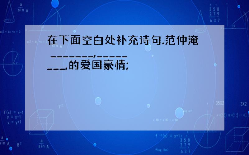 在下面空白处补充诗句.范仲淹 _______,________,的爱国豪情;