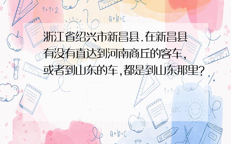 浙江省绍兴市新昌县.在新昌县有没有直达到河南商丘的客车,或者到山东的车,都是到山东那里?