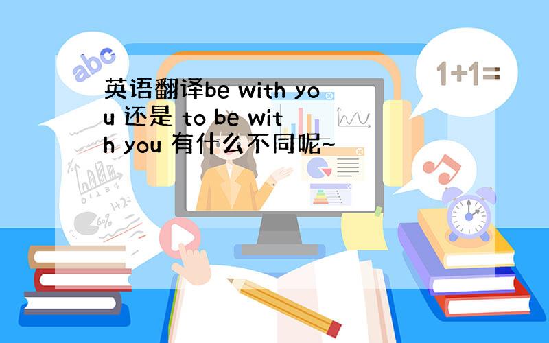 英语翻译be with you 还是 to be with you 有什么不同呢~