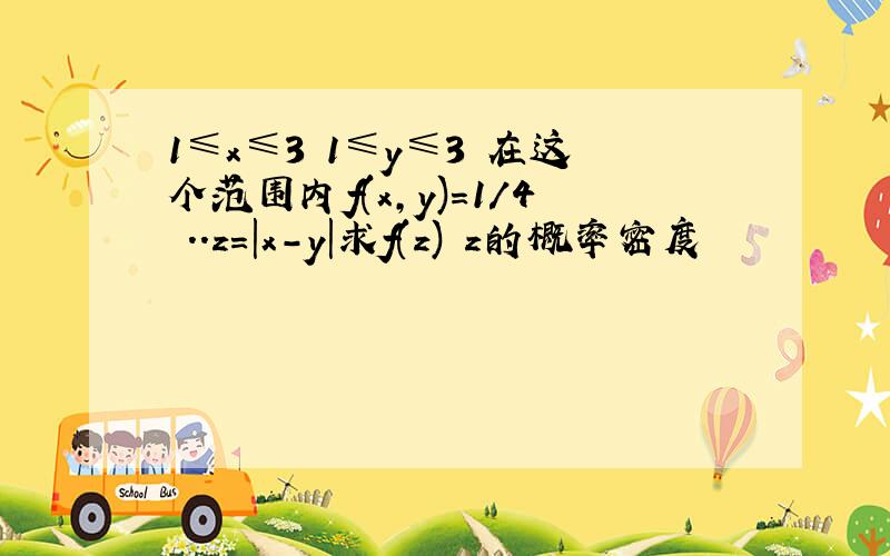 1≤x≤3 1≤y≤3 在这个范围内f(x,y)=1/4 ..z=|x-y|求f(z) z的概率密度