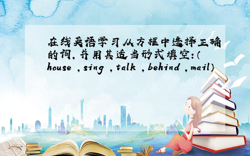 在线英语学习从方框中选择正确的词,并用其适当形式填空：（house ,sing ,talk ,behind ,mail）