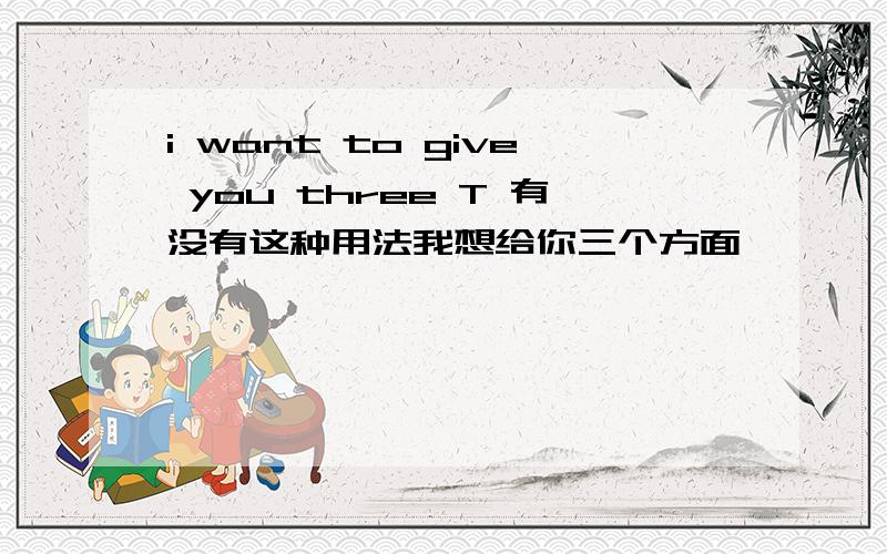 i want to give you three T 有没有这种用法我想给你三个方面