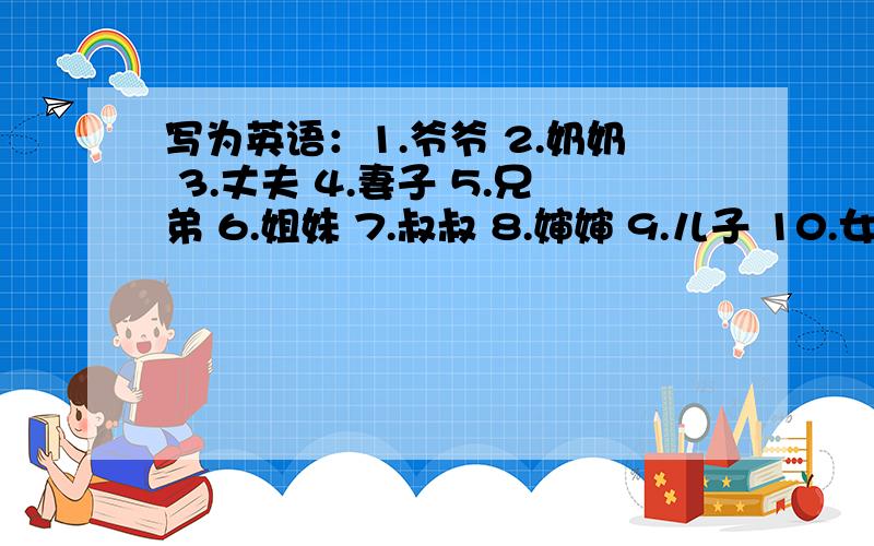 写为英语：1.爷爷 2.奶奶 3.丈夫 4.妻子 5.兄弟 6.姐妹 7.叔叔 8.婶婶 9.儿子 10.女儿 11.父