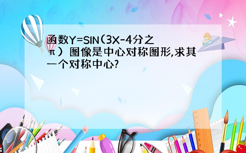 函数Y=SIN(3X-4分之π）图像是中心对称图形,求其一个对称中心?