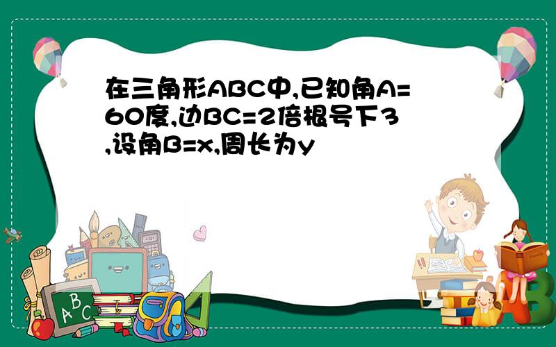 在三角形ABC中,已知角A=60度,边BC=2倍根号下3,设角B=x,周长为y