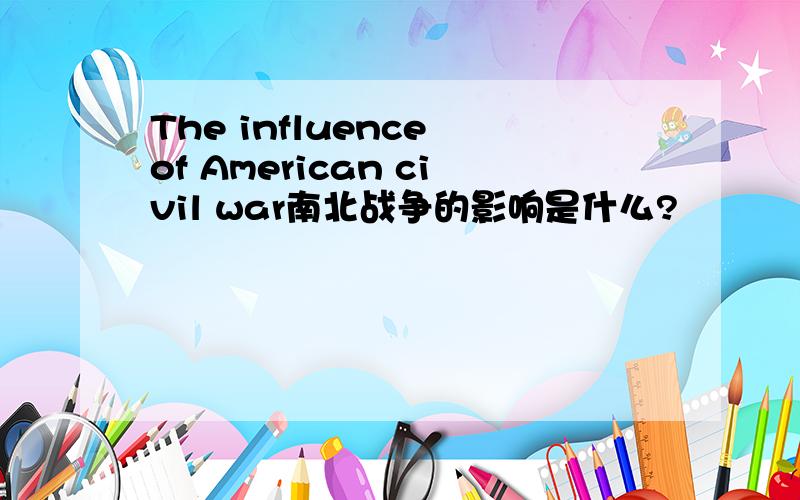 The influence of American civil war南北战争的影响是什么?