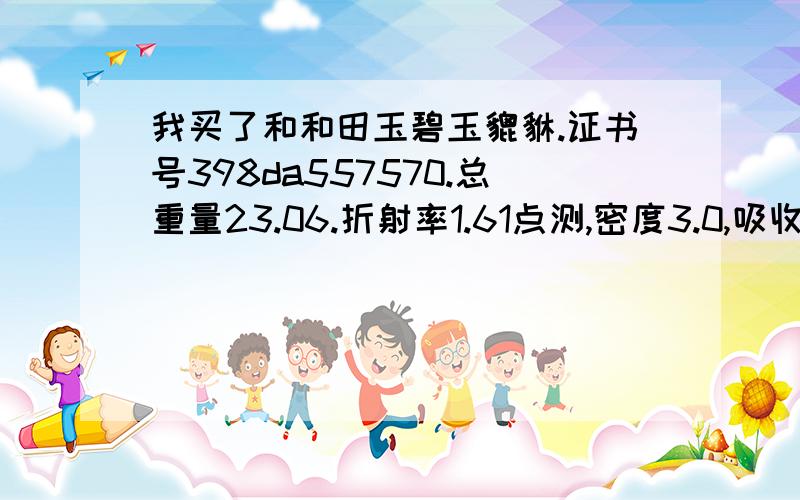 我买了和和田玉碧玉貔貅.证书号398da557570.总重量23.06.折射率1.61点测,密度3.0,吸收光谱不特征