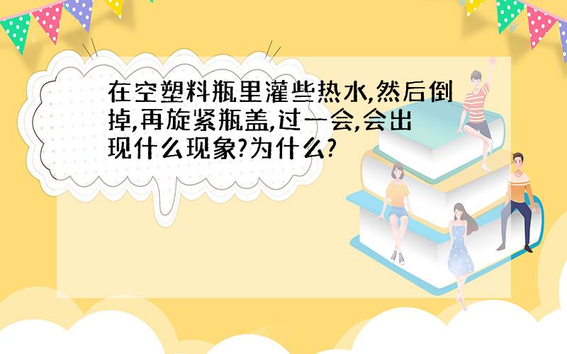 在空塑料瓶里灌些热水,然后倒掉,再旋紧瓶盖,过一会,会出现什么现象?为什么?