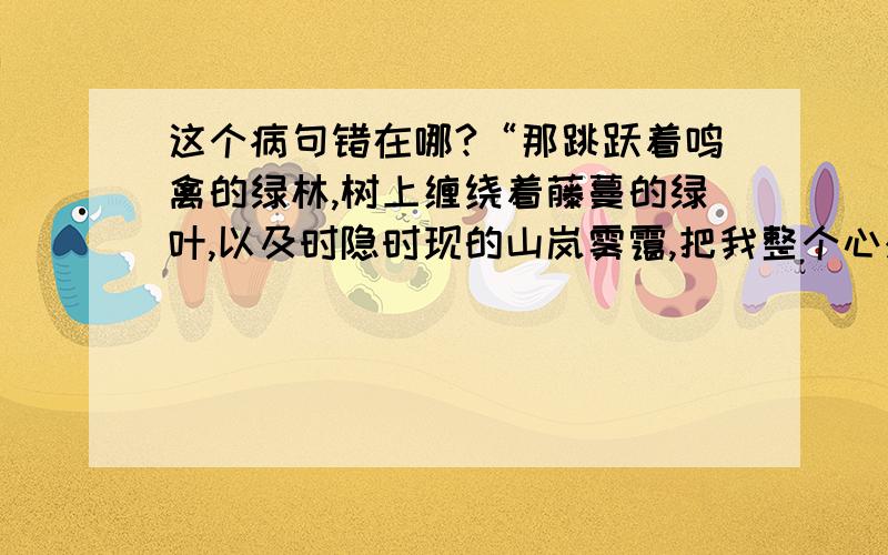 这个病句错在哪?“那跳跃着鸣禽的绿林,树上缠绕着藤蔓的绿叶,以及时隐时现的山岚雾霭,把我整个心灵都吸引了过去.”请说错误